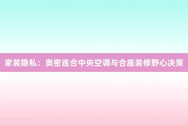 家装隐私：奥密连合中央空调与合座装修野心决策